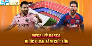 Messi về Barca được quan tâm cực lớn