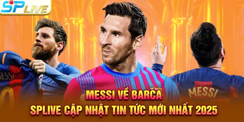 Messi về Barca được quan tâm cực lớn