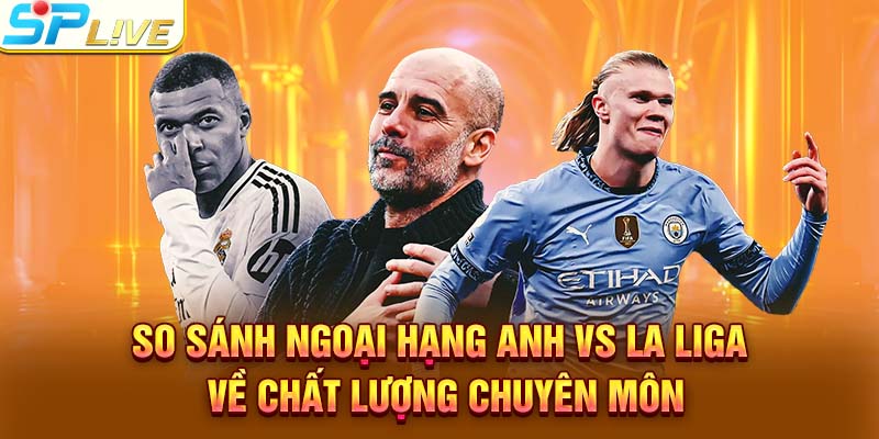 So sách Ngoại Hạng Anh vs La Liga về chất lượng chuyên môn