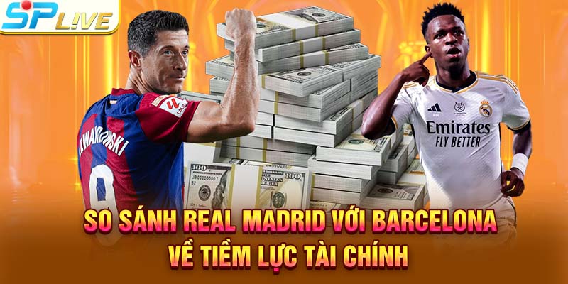 So sánh Real Madrid với Barcelona về tiềm lực tài chính
