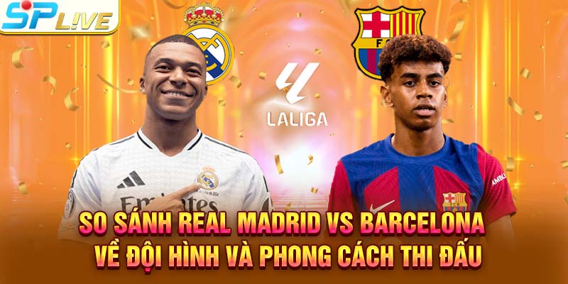 So sánh Real Madrid vs Barcelona về đội hình và phong cách thi đấu