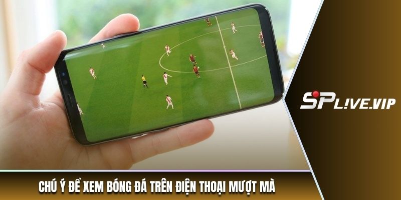 Chú ý để xem bóng đá trên điện thoại mượt mà