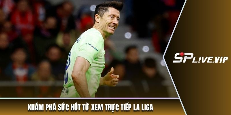 Khám phá sức hút từ xem trực tiếp La Liga