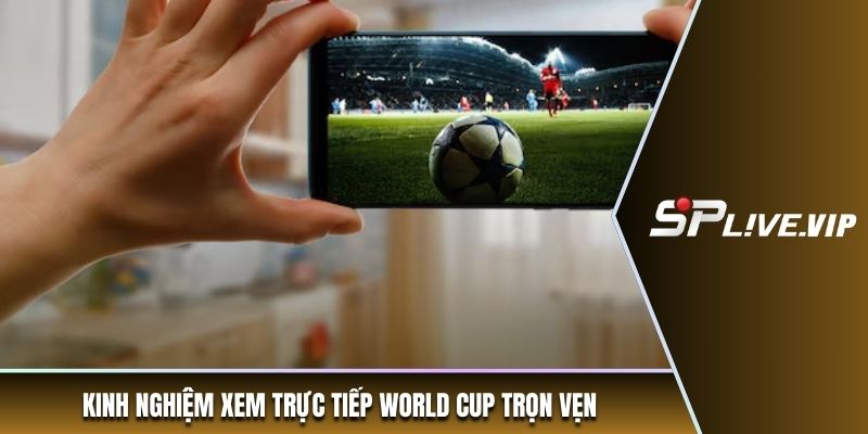 Kinh nghiệm xem trực tiếp World Cup trọn vẹn