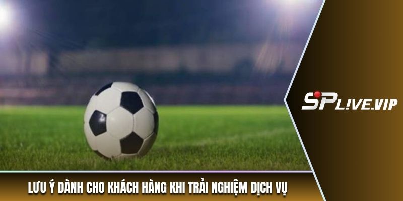 Lưu ý dành cho khách hàng khi theo dõi bóng đá