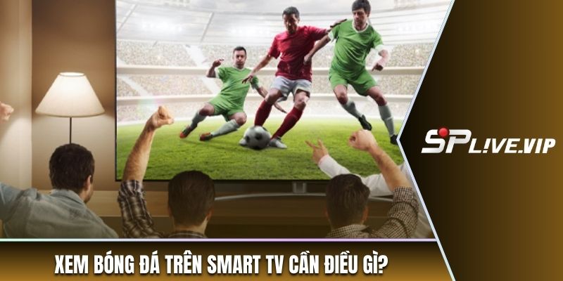 Xem bóng đá trên smart TV cần điều gì?