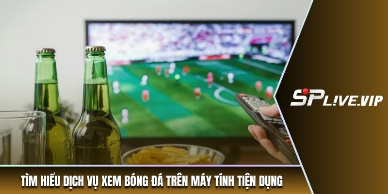 Tìm hiểu dịch vụ xem bóng đá trên máy tính tiện dụng