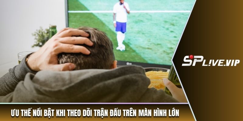 Ưu thế nổi bật khi theo dõi trận đấu trên màn hình lớn
