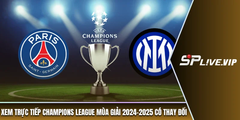 Xem trực tiếp Champions League mùa giải 2024-2025 có thay đổi